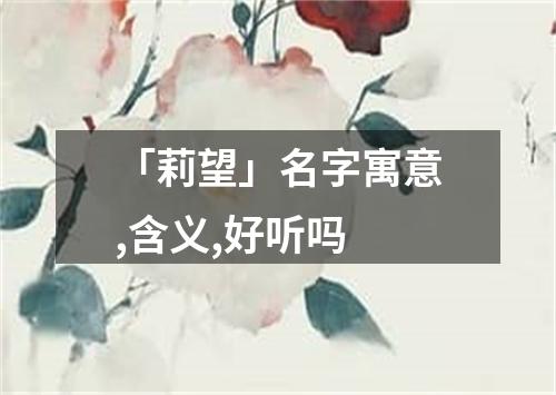 「莉望」名字寓意,含义,好听吗