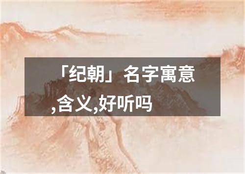 「纪朝」名字寓意,含义,好听吗