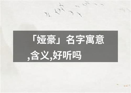 「娅豪」名字寓意,含义,好听吗