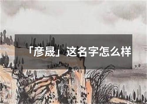 「彦晟」这名字怎么样