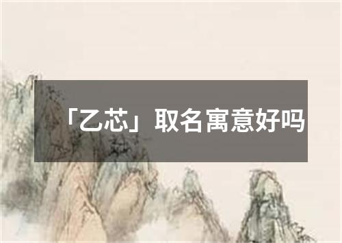 「乙芯」取名寓意好吗