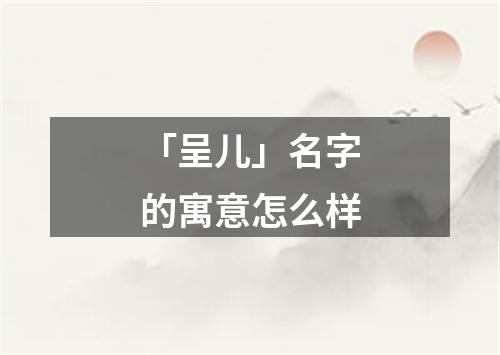 「呈儿」名字的寓意怎么样