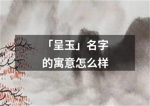 「呈玉」名字的寓意怎么样