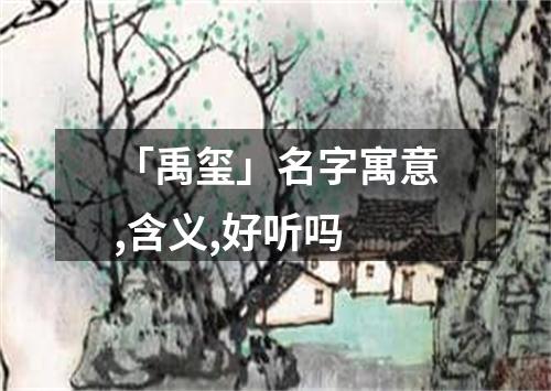 「禹玺」名字寓意,含义,好听吗