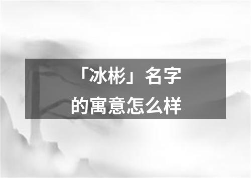 「冰彬」名字的寓意怎么样