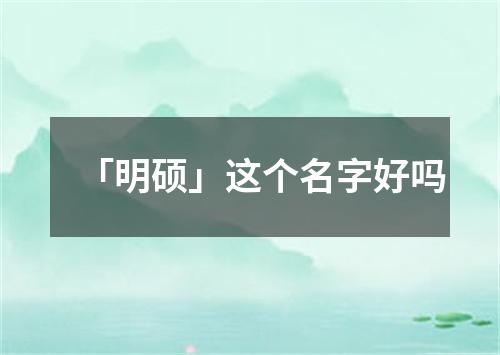 「明硕」这个名字好吗