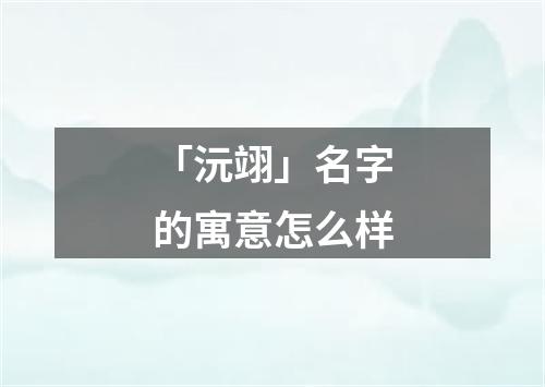 「沅翊」名字的寓意怎么样