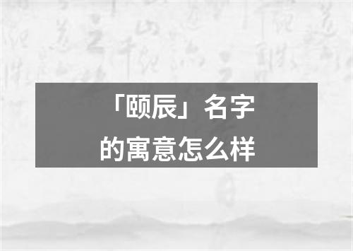 「颐辰」名字的寓意怎么样