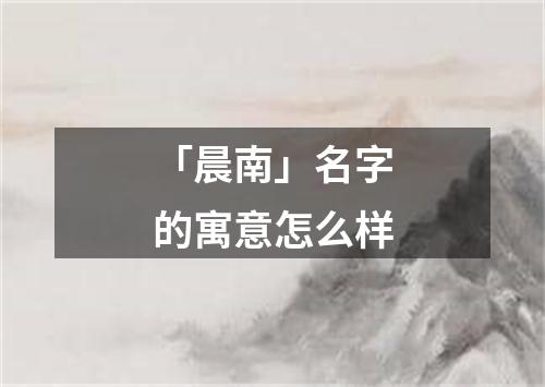 「晨南」名字的寓意怎么样