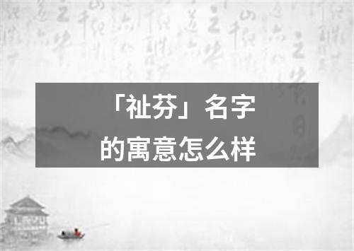 「祉芬」名字的寓意怎么样