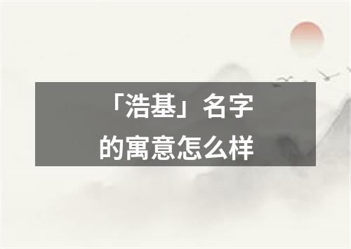 「浩基」名字的寓意怎么样