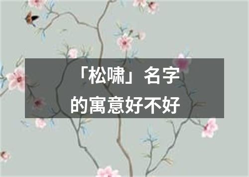 「松啸」名字的寓意好不好