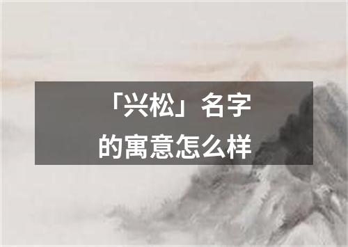 「兴松」名字的寓意怎么样