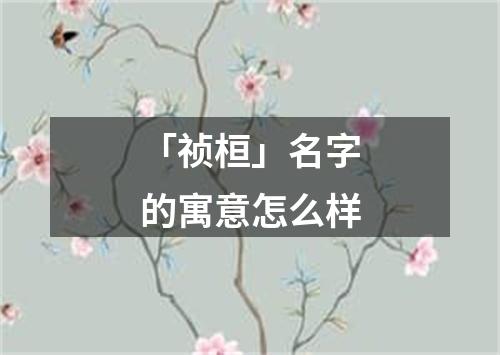 「祯桓」名字的寓意怎么样