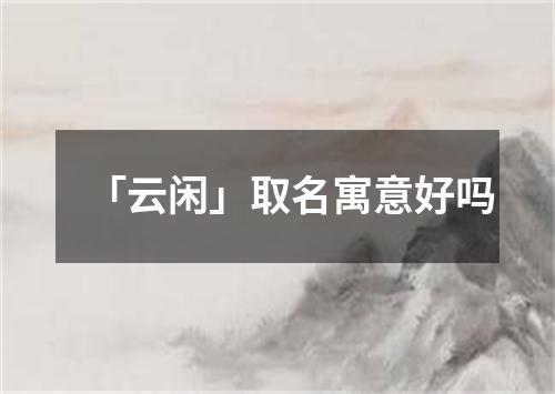 「云闲」取名寓意好吗