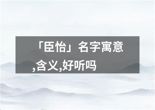 「臣怡」名字寓意,含义,好听吗