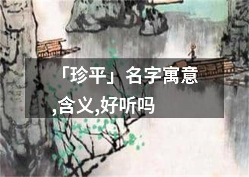 「珍平」名字寓意,含义,好听吗