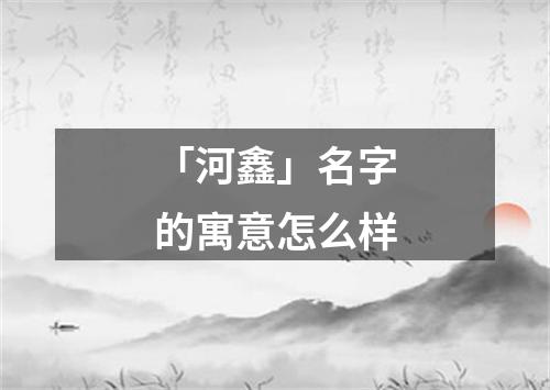 「河鑫」名字的寓意怎么样