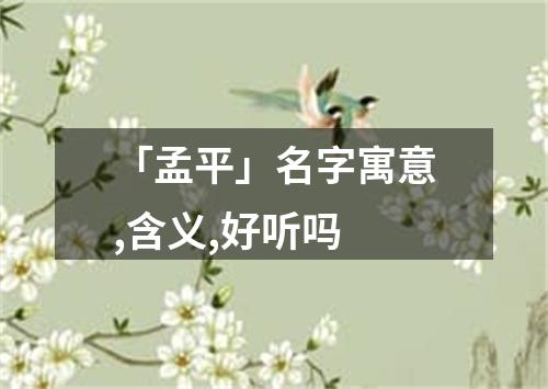 「孟平」名字寓意,含义,好听吗