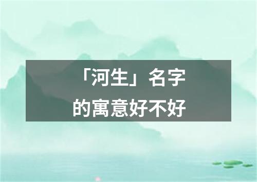 「河生」名字的寓意好不好