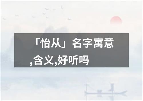 「怡从」名字寓意,含义,好听吗