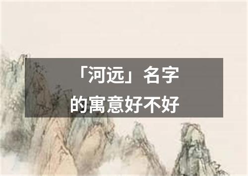 「河远」名字的寓意好不好