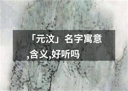 「元汶」名字寓意,含义,好听吗