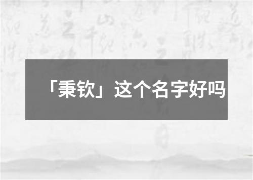 「秉钦」这个名字好吗