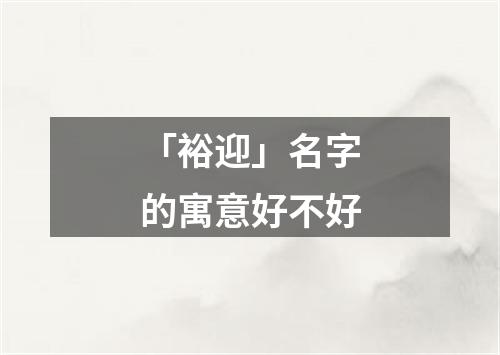 「裕迎」名字的寓意好不好