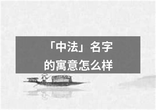 「中法」名字的寓意怎么样