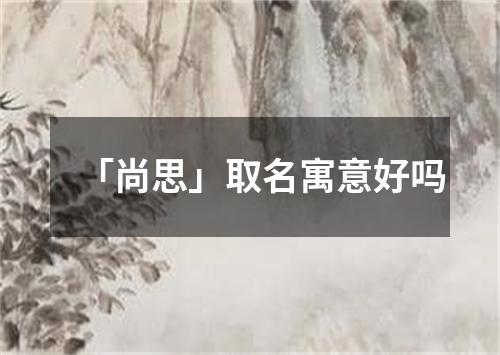 「尚思」取名寓意好吗