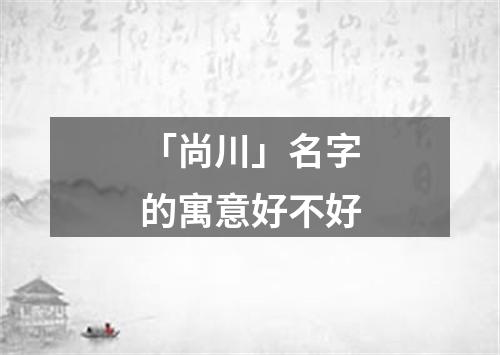 「尚川」名字的寓意好不好