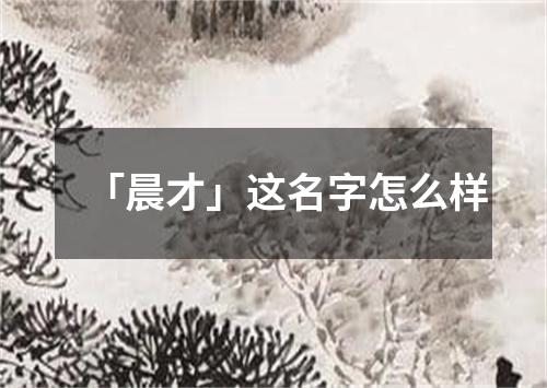 「晨才」这名字怎么样