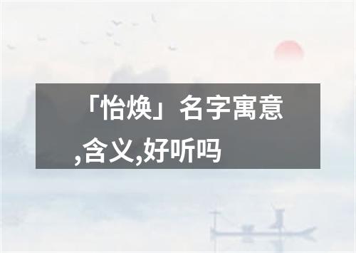 「怡焕」名字寓意,含义,好听吗