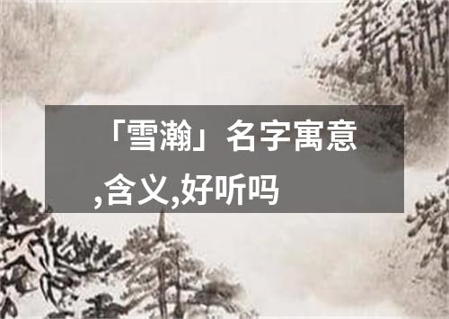 「雪瀚」名字寓意,含义,好听吗