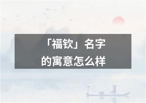 「福钦」名字的寓意怎么样