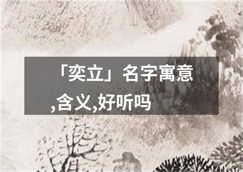 「奕立」名字寓意,含义,好听吗