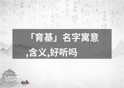 「育基」名字寓意,含义,好听吗