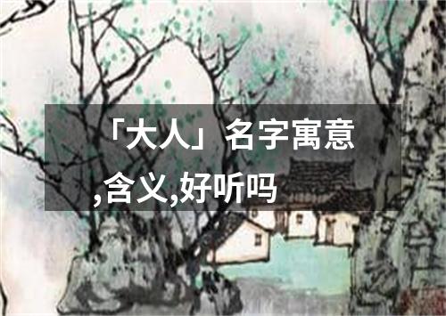 「大人」名字寓意,含义,好听吗