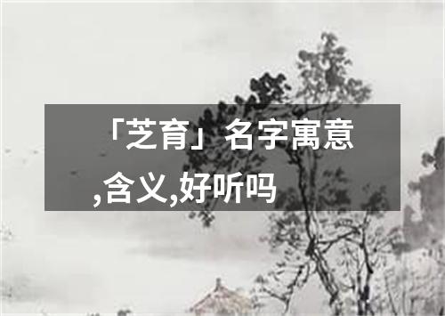 「芝育」名字寓意,含义,好听吗