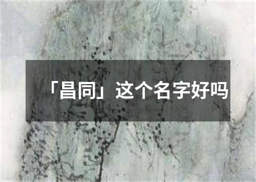 「昌同」这个名字好吗