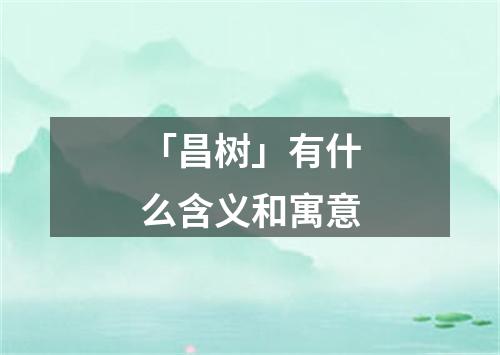 「昌树」有什么含义和寓意