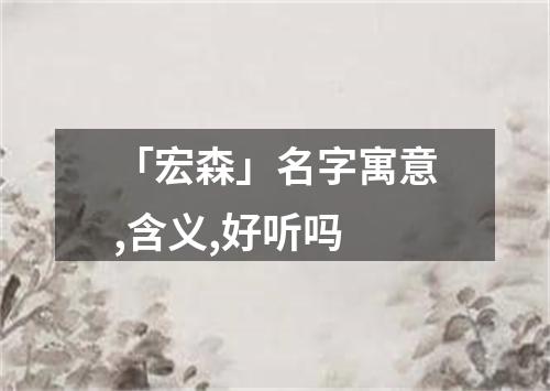 「宏森」名字寓意,含义,好听吗