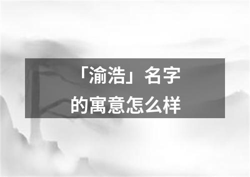 「渝浩」名字的寓意怎么样