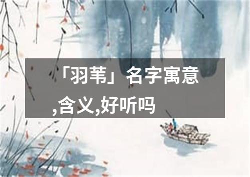 「羽苇」名字寓意,含义,好听吗