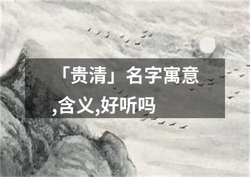 「贵清」名字寓意,含义,好听吗