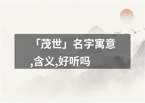 「茂世」名字寓意,含义,好听吗