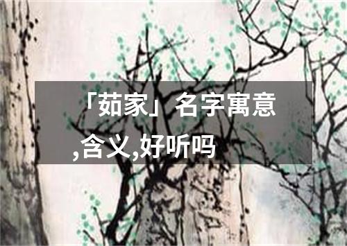 「茹家」名字寓意,含义,好听吗