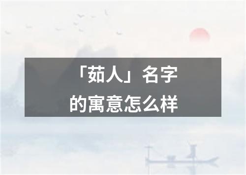 「茹人」名字的寓意怎么样