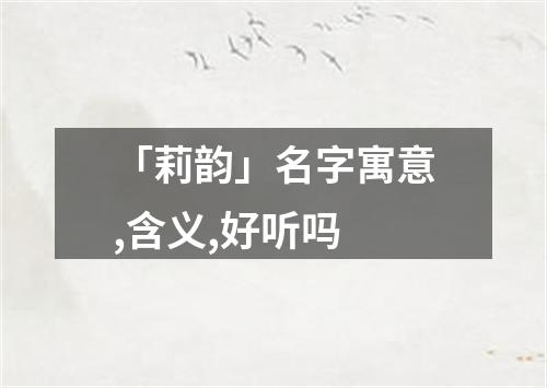 「莉韵」名字寓意,含义,好听吗